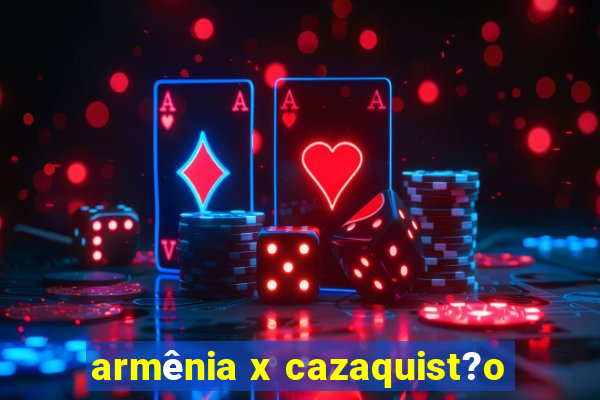 armênia x cazaquist?o