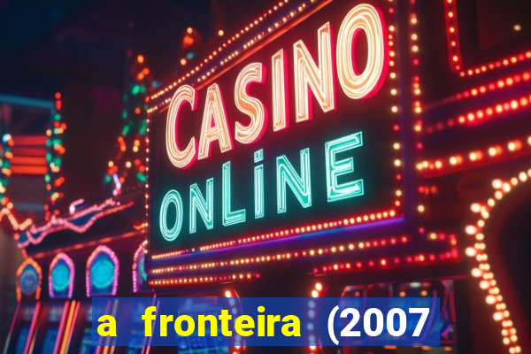 a fronteira (2007 filme completo download)