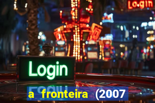 a fronteira (2007 filme completo download)