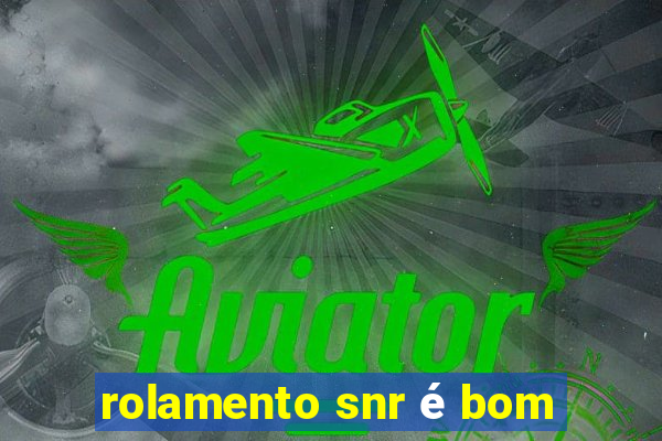 rolamento snr é bom