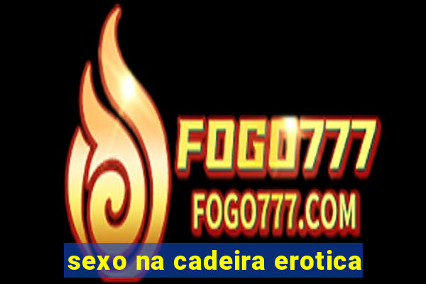 sexo na cadeira erotica