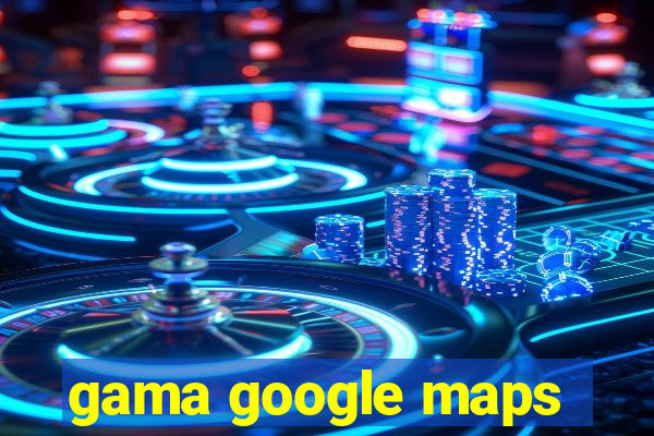 gama google maps