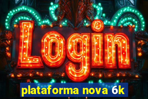 plataforma nova 6k