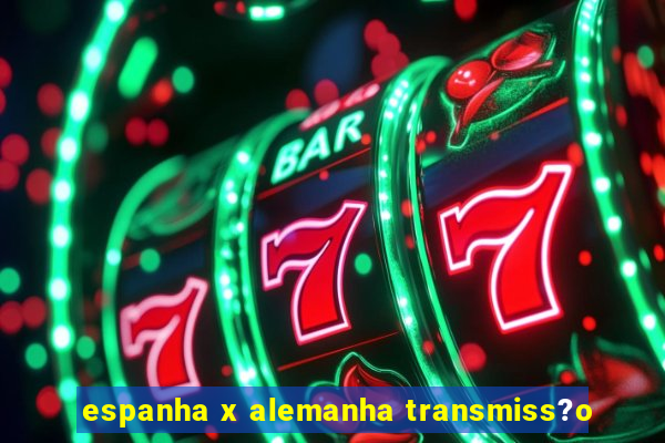 espanha x alemanha transmiss?o