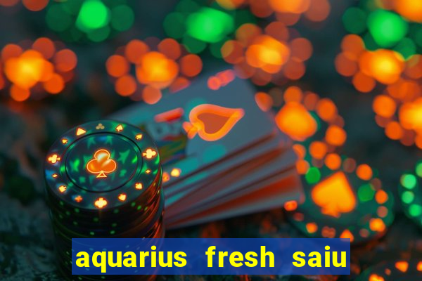 aquarius fresh saiu de linha