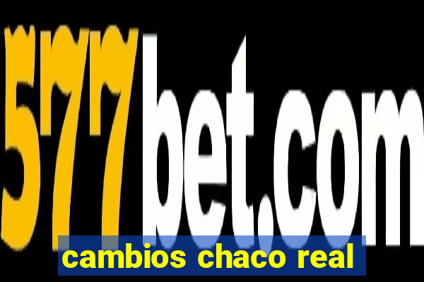 cambios chaco real