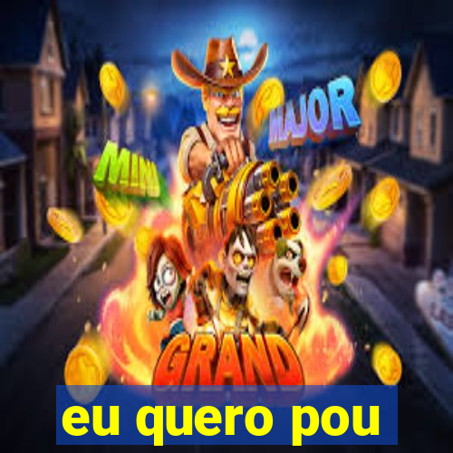 eu quero pou