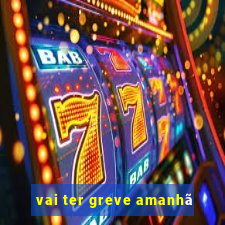 vai ter greve amanhã