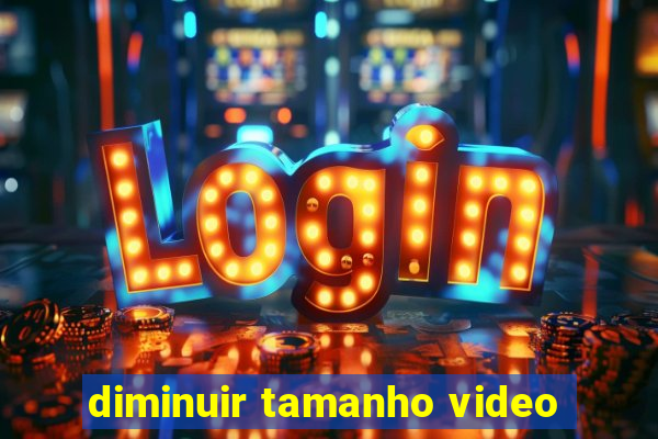 diminuir tamanho video