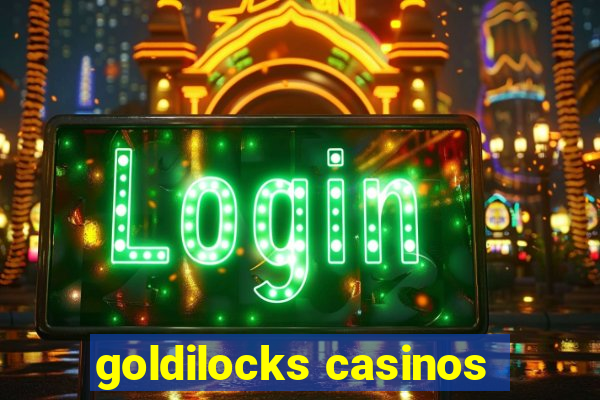 goldilocks casinos