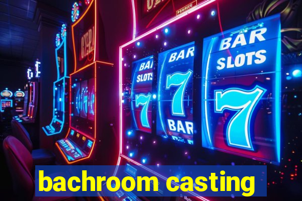 bachroom casting