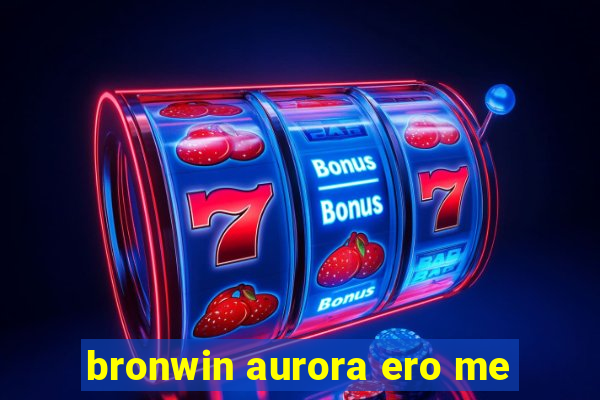 bronwin aurora ero me