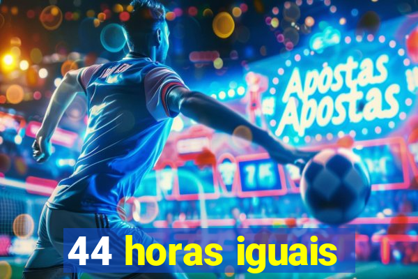 44 horas iguais