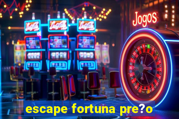 escape fortuna pre?o