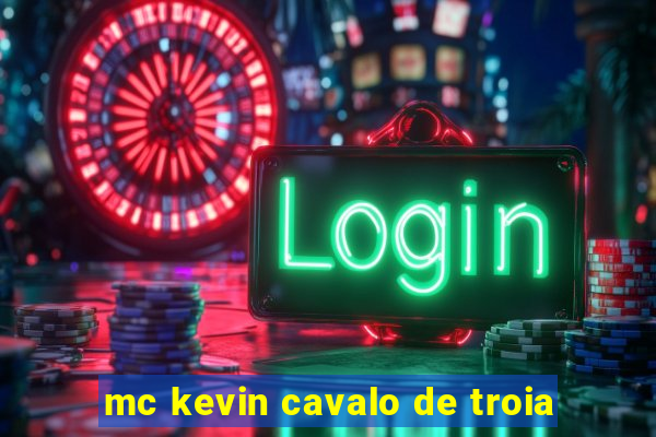 mc kevin cavalo de troia