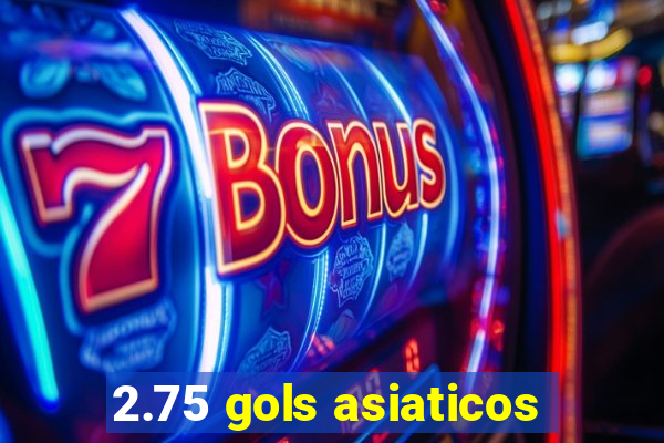 2.75 gols asiaticos