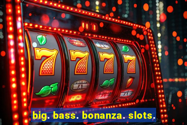 big. bass. bonanza. slots.