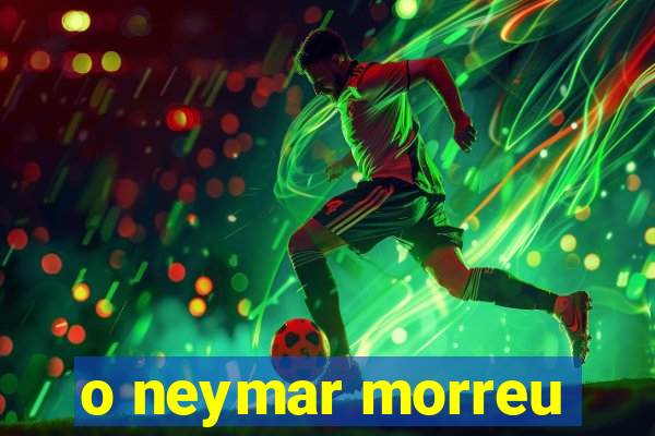 o neymar morreu