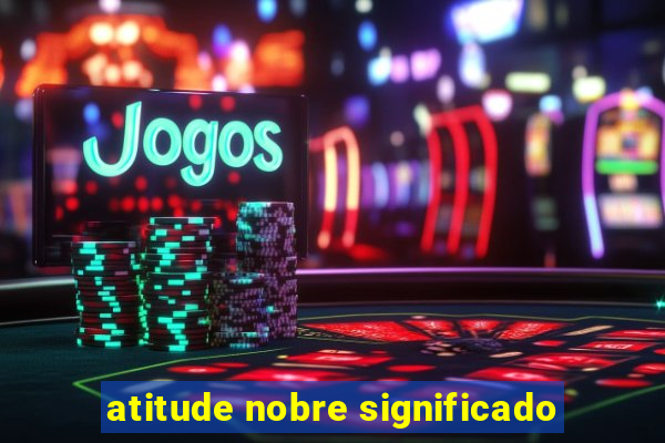 atitude nobre significado