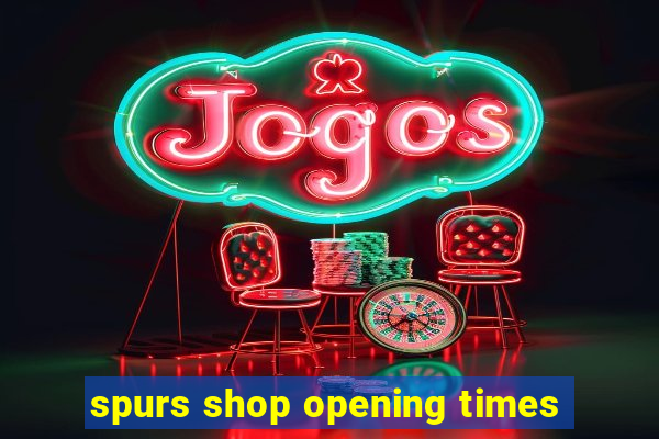 spurs shop opening times