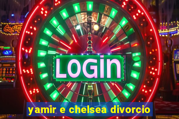 yamir e chelsea divorcio