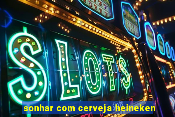 sonhar com cerveja heineken