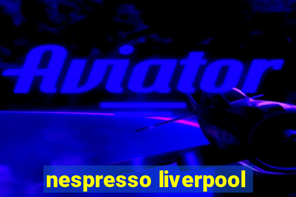 nespresso liverpool