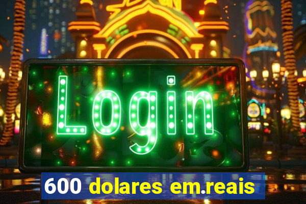 600 dolares em.reais