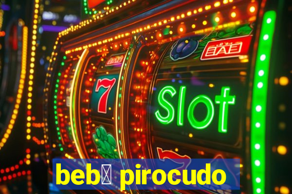 beb锚 pirocudo