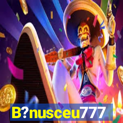 B?nusceu777