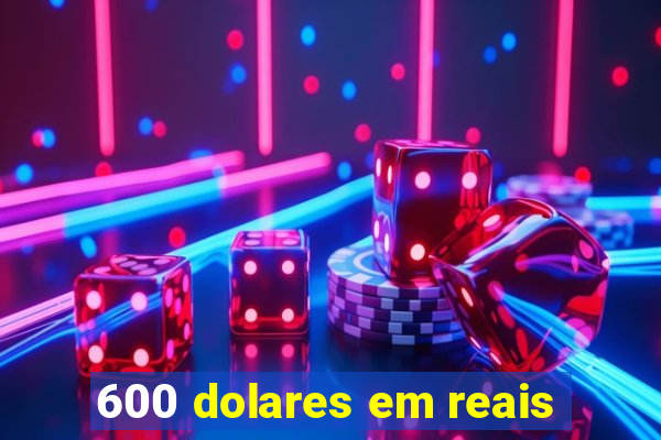 600 dolares em reais